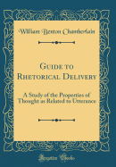 Guide to Rhetorical Delivery: A Study of the Properties of Thought as Related to Utterance (Classic Reprint)