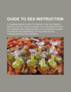 Guide to Sex Instruction: A Comprehensive Guide to Parents for the Proper Instruction of Their Children; Vital Information for the Married and Marriageable; With Warning Against the Prevailing Ignorance of the Laws of Sex