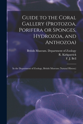 Guide to the Coral Gallery (Protozoa, Porifera or Sponges, Hydrozoa, and Anthozoa): in the Department of Zoology, British Museum (Natural History) ... - British Museum (Natural History) Dep (Creator), and Kirkpatrick, R (Randolph) 1863- (Creator), and Bell, F J (Francis Jeffrey...