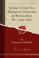Guide to the Old Moravian Cemetery of Bethlehem, Pa., 1742-1897 (Classic Reprint)