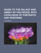 Guide to the Palace and Abbey of Holyrood, with Catalogue of Portraits and Paintings