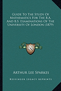 Guide To The Study Of Mathematics For The B.A. And B.S. Examinations Of The University Of London (1879)