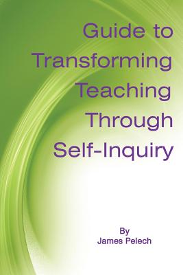 Guide to Transforming Teaching Through Self-Inquiry - Pelech, James