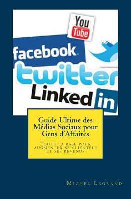 Guide Ultime Des Medias Sociaux Pour Gens D'Affaires: Toute La Base Pour Augmenter Sa Clientele Et Ses Revenus - Legrand, Michel