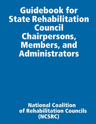 Guidebook for State Rehabilitation Council Chairpersons, Members, and Administrators - (ncsrc), National Coalition of Rehabilit