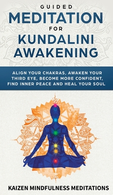 Guided Meditation for Kundalini Awakening: Align Your Chakras, Awaken Your Third Eye, Become More Confident, Find Inner Peace, Develop Mindfulness, and Heal Your Soul - Mindfulness Meditations, Kaizen