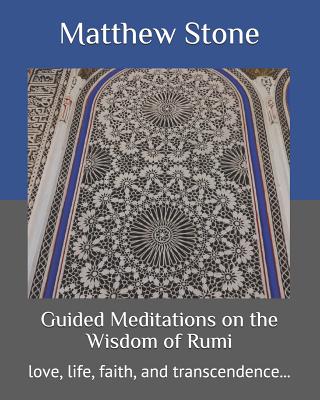 Guided Meditations on the Wisdom of Rumi: love, life, faith, and transcendence... - Stone, Matthew