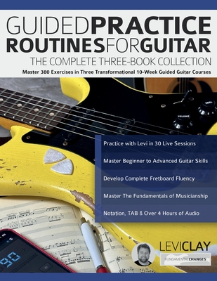 Guided Practice Routines for Guitar - The Complete Three-Book Collection: Master 380 Exercises in Three Transformational 10-Week Guided Guitar Courses - Clay, Levi, and Alexander, Joseph, and Pettingale, Tim (Editor)