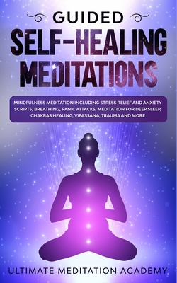 Guided Self-Healing Meditations: Mindfulness Meditation Including Stress Relief and Anxiety Scripts, Breathing, Panic Attacks, Meditation for Deep Sleep, Chakras Healing, Vipassana, Trauma and More. - Academy, Ultimate Meditation