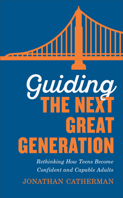 Guiding the Next Great Generation: Rethinking How Teens Become Confident and Capable Adults - Catherman, Jonathan