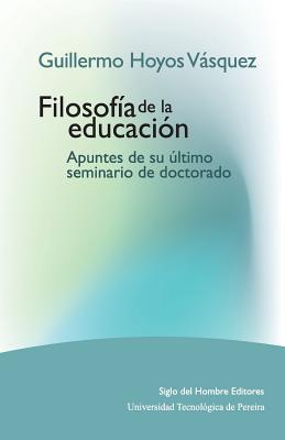 Guillermo Hoyos Vasquez: Filosofia de la Educacion. Apuntes de Su Ultimo Seminario de Doctorado - Hoyos Vasquez, Sr Guillermo