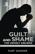 Guilt And Shame The Unholy Siblings: How to Overcome, How to Heal, How to Avoid.