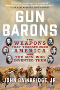 Gun Barons: The Weapons That Transformed America and the Men Who Invented Them