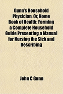 Gunn's Household Physician, or, Home Book of Health: Forming a Complete Household Guide ... Presenting a Manual for Nursing the Sick and Describing Minutely the Properties and Uses of Hundreds of Well-known Medicinal Plants