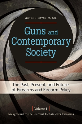 Guns and Contemporary Society: The Past, Present, and Future of Firearms and Firearm Policy [3 Volumes] - Utter, Glenn H (Editor)