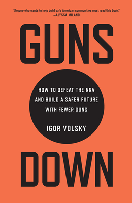 Guns Down: How to Defeat the NRA and Build a Safer Future with Fewer Guns - Volsky, Igor