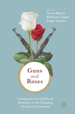 Guns & Roses: Comparative Civil-Military Relations in the Changing Security Environment - Ratuva, Steven (Editor), and Compel, Radomir (Editor), and Aguilar, Sergio (Editor)