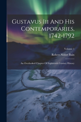 Gustavus Iii And His Contemporaries, 1742-1792: An Overlooked Chapter Of Eighteenth Century History; Volume 1 - Bain, Robert Nisbet