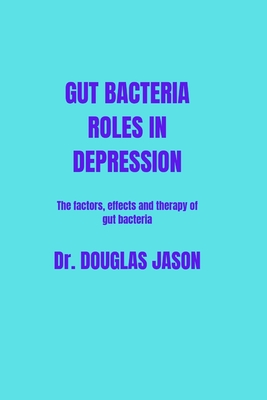 Gut Bacteria Roles in Depression: The factors, effects and therapy of gut bacteria - Jason, Douglas, Dr.