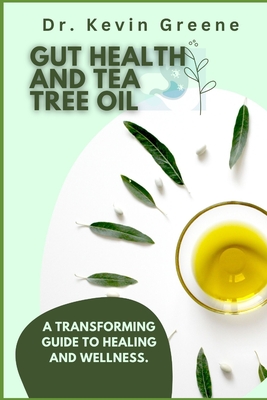 Gut Health and Tea Tree Oil: A Transforming Guide to Healing and Wellness. - Greene, Kevin