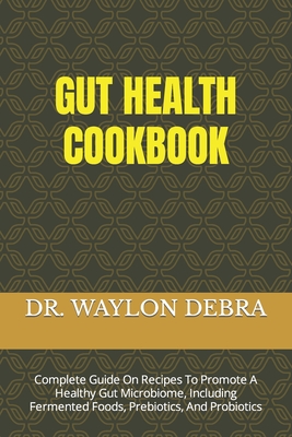Gut Health Cookbook: Complete Guide On Recipes To Promote A Healthy Gut Microbiome, Including Fermented Foods, Prebiotics, And Probiotics - Debra, Waylon, Dr.