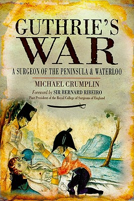 Guthrie's War: A Surgeon of the Peninsula and Waterloo - Crumplin, Michael