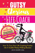 Gutsy Glorious Life Coach: How to Turn Your Life Coaching Practice Into a Soulful Money-Making Business