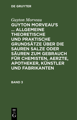 Guyton Morveau: Guyton Morveau's ... Allgemeine Theoretische Und Praktische Grunds?tze ?ber Die Sauren Salze Oder S?uren Zum Gebrauch F?r Chemisten, Aerzte, Apotheker, K?nstler Und Fabrikanten. Band 3 - Hermbst?dt, Sigismund Friedrich (Foreword by), and Bourguet, David Ludewig (Contributions by), and Morveau, Guyton