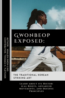 Gwonbeop Exposed: The Traditional Korean Striking Art: Learn about its Historical Roots, Advanced Movements, and Defense Principles - Fletcher, Thomas H, and Kwon-Ling, Whalen