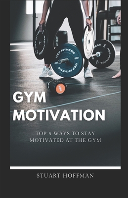 Gym Motivation: Top 5 Ways to Stay Motivated at the Gym - Hoffman, Stuart