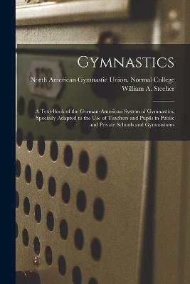 Gymnastics: A Text-book of the German-American System of Gymnastics, Specially Adapted to the Use of Teachers and Pupils in Public and Private Schools and Gymnasiums - Stecher, William a (William Albin) (Creator), and North American Gymnastic Union Norma (Creator)