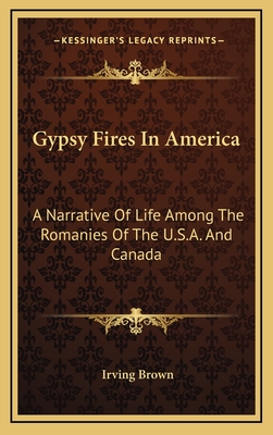 Gypsy Fires in America: A Narrative of Life Among the Romanies of the U.S.A. and Canada - Brown, Irving