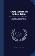 Gypsy Sorcery and Fortune Telling: Illustrated by Numerous Incantations, Specimens of Medical Magic, Anecdotes and Tales. Volume 1