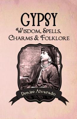 Gypsy Wisdom, Spells, Charms and Folklore - Alvarado, Denise