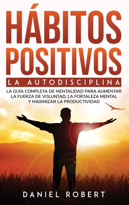 Hbitos Positivos: La Autodisciplina. La Gua Completa de Mentalidad Para Aumentar La Fuerza de Voluntad, La Fortaleza Mental Y Maximizar La Productividad Build Mental Toughness (Spanish Version) - Robert, Daniel