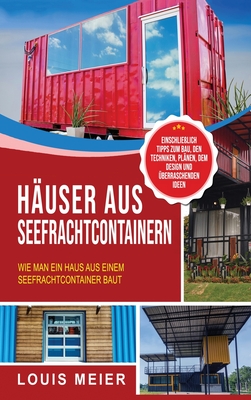 Huser aus Seefrachtcontainern: Wie man ein Haus aus einem Seefrachtcontainer baut - einschlielich Tipps zum Bau, den Techniken, Plnen, dem Design und berraschenden Ideen - Meier, Louis