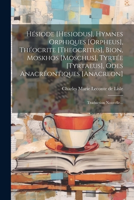 Hsiode [hesiodus], Hymnes Orphiques [orpheus], Thocrite [theocritus], Bion, Moskhos [moschus], Tyrte [tyrtaeus], Odes Anacrontiques [anacreon]: Traduction Nouvelle... - Charles Marie LeConte de Lisle (Creator)