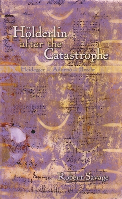 Hlderlin after the Catastrophe: Heidegger -- Adorno -- Brecht - Savage, Robert