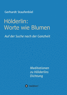 Hlderlin: Worte wie Blumen: Auf der Suche nach der Ganzheit - Meditationen zu Hlderlins Dichtung