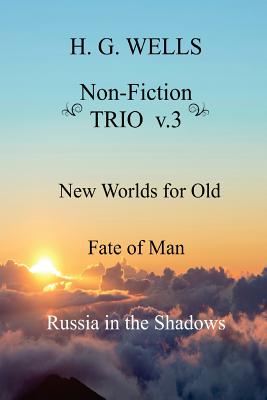 H. G. Wells Non-Fiction TRIO v.3: New Worlds for Old, The Fate of Man, Russia in the Shadows - Wells, H G