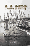 H. H. Holmes: A Blotch on the White City: Period Accounts of Herman W. Mudgett, America's First Serial Murderer
