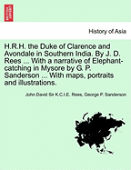 H.R.H. the Duke of Clarence and Avondale in Southern India. by J. D. Rees ... with a Narrative of Elephant-Catching in Mysore by G. P. Sanderson ... with Maps, Portraits and Illustrations.