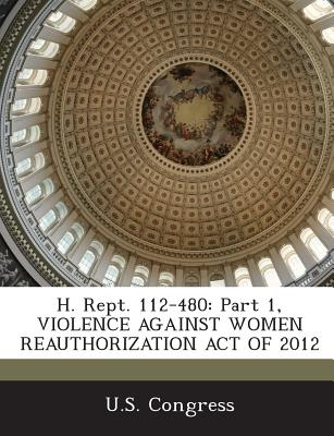 H. Rept. 112-480: Part 1, Violence Against Women Reauthorization Act of 2012 - U S Congress (Creator)