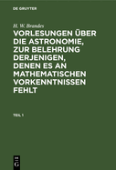 H. W. Brandes: Vorlesungen ?ber Die Astronomie, Zur Belehrung Derjenigen, Denen Es an Mathematischen Vorkenntnissen Fehlt. Teil 1