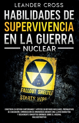 Habilidades De Supervivencia En La Guerra Nuclear: Build Your Underground Haven and Lean About Nuclear Shelters, Evacuation Preparations, Emergency Communication During a Nuclear Fallout, and Debunk Misconceptions about the Most Destructive Arsenal - Cross, Leander