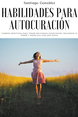 Habilidades para autocuraci?n: Cambios prcticos para tomar decisiones conscientes, recuperar tu poder y crear una vida ms plena - Gonzlez, Santiago