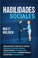 Habilidades Sociales: Cmo Analizar el Carcter y el Lenguaje Corporal de los Dems, Entablar Charlas Triviales y Conversaciones siendo Introvertido, y Aprender Consejos Eficaces para la Comunicacin