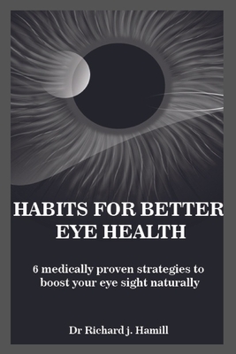 Habits for Better Eye Health: 6 medically proven strategies to boost your eye sight naturally. - Hamill, Richard J