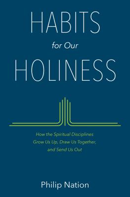Habits for Our Holiness: How the Spiritual Disciplines Grow Us Up, Draw Us Together, and Send Us Out - Nation, Philip