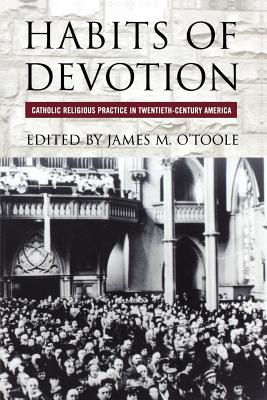 Habits of Devotion: Catholic Religious Practice in Twentieth-Century America - O'Toole, James M (Editor)